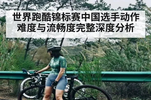 世界跑酷锦标赛中国选手动作难度与流畅度完整深度分析