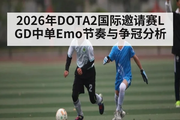 2026年DOTA2国际邀请赛LGD中单Emo节奏与争冠分析