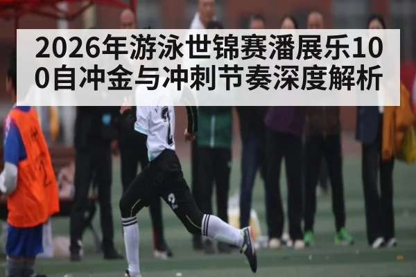2026年游泳世锦赛潘展乐100自冲金与冲刺节奏深度解析